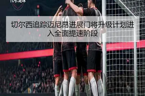 切尔西追踪迈尼昂进展门将升级计划进入全面提速阶段