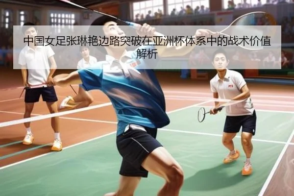 中国女足张琳艳边路突破在亚洲杯体系中的战术价值解析