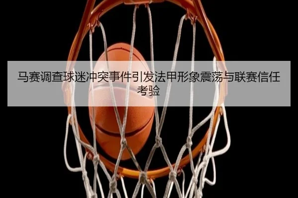 马赛调查球迷冲突事件引发法甲形象震荡与联赛信任考验